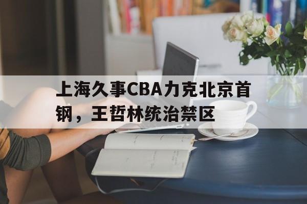 澳门威尼斯官网_包含上海久事CBA力克北京首钢，王哲林统治禁区的词条